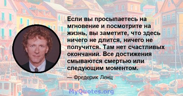 Если вы просыпаетесь на мгновение и посмотрите на жизнь, вы заметите, что здесь ничего не длится, ничего не получится. Там нет счастливых окончаний. Все достижения смываются смертью или следующим моментом.