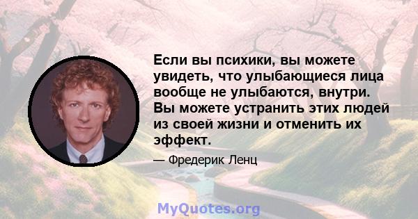 Если вы психики, вы можете увидеть, что улыбающиеся лица вообще не улыбаются, внутри. Вы можете устранить этих людей из своей жизни и отменить их эффект.