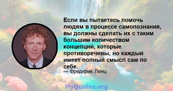 Если вы пытаетесь помочь людям в процессе самопознания, вы должны сделать их с таким большим количеством концепций, которые противоречивы, но каждый имеет полный смысл сам по себе.