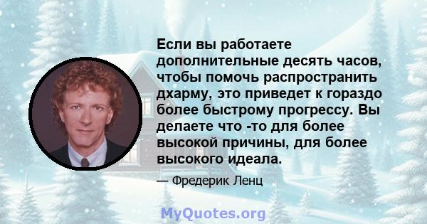 Если вы работаете дополнительные десять часов, чтобы помочь распространить дхарму, это приведет к гораздо более быстрому прогрессу. Вы делаете что -то для более высокой причины, для более высокого идеала.