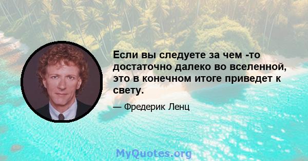 Если вы следуете за чем -то достаточно далеко во вселенной, это в конечном итоге приведет к свету.