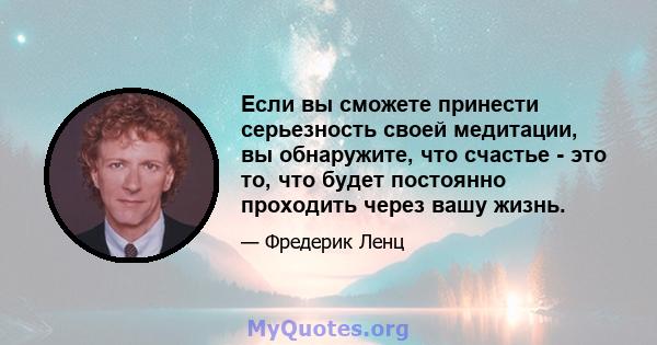 Если вы сможете принести серьезность своей медитации, вы обнаружите, что счастье - это то, что будет постоянно проходить через вашу жизнь.