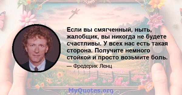 Если вы смягченный, ныть, жалобщик, вы никогда не будете счастливы. У всех нас есть такая сторона. Получите немного стойкой и просто возьмите боль.