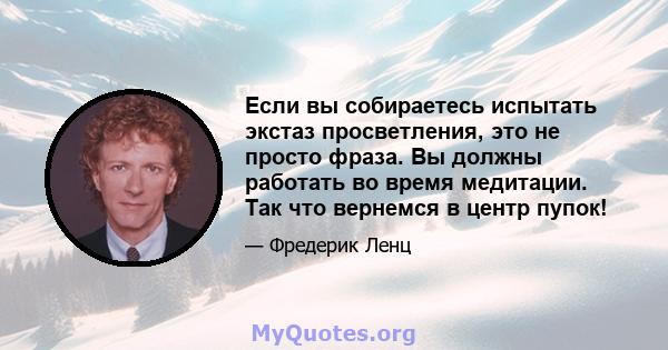 Если вы собираетесь испытать экстаз просветления, это не просто фраза. Вы должны работать во время медитации. Так что вернемся в центр пупок!