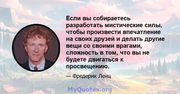 Если вы собираетесь разработать мистические силы, чтобы произвести впечатление на своих друзей и делать другие вещи со своими врагами, сложность в том, что вы не будете двигаться к просвещению.