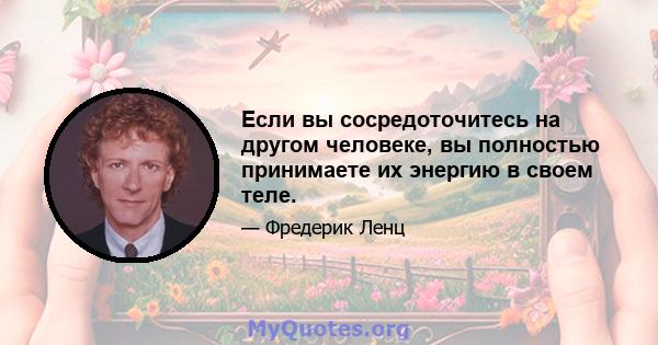 Если вы сосредоточитесь на другом человеке, вы полностью принимаете их энергию в своем теле.