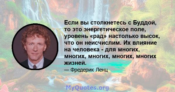 Если вы столкнетесь с Буддой, то это энергетическое поле, уровень «рад» настолько высок, что он неисчислим. Их влияние на человека - для многих, многих, многих, многих, многих жизней.