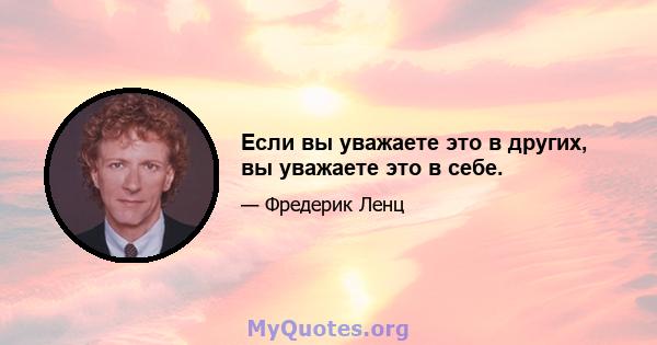 Если вы уважаете это в других, вы уважаете это в себе.