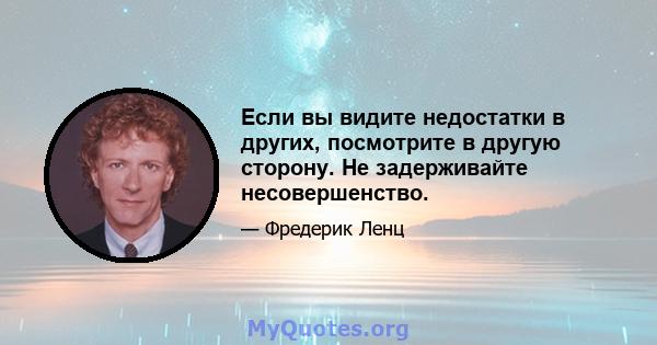 Если вы видите недостатки в других, посмотрите в другую сторону. Не задерживайте несовершенство.