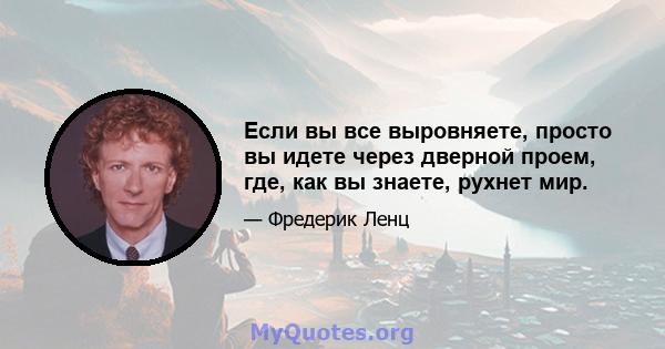 Если вы все выровняете, просто вы идете через дверной проем, где, как вы знаете, рухнет мир.