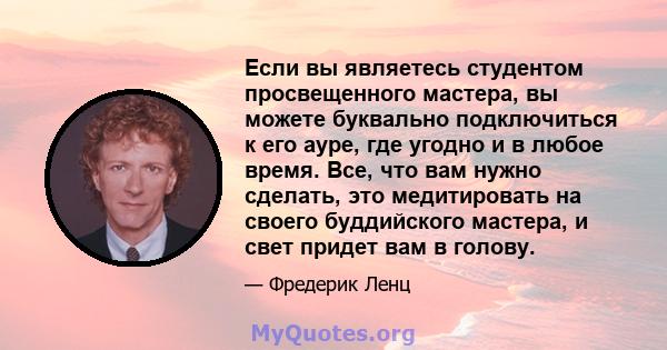 Если вы являетесь студентом просвещенного мастера, вы можете буквально подключиться к его ауре, где угодно и в любое время. Все, что вам нужно сделать, это медитировать на своего буддийского мастера, и свет придет вам в 