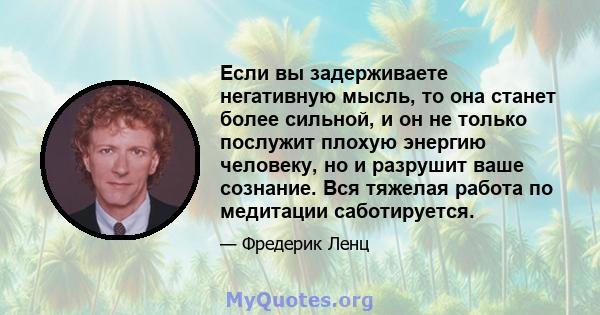 Если вы задерживаете негативную мысль, то она станет более сильной, и он не только послужит плохую энергию человеку, но и разрушит ваше сознание. Вся тяжелая работа по медитации саботируется.