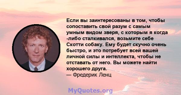 Если вы заинтересованы в том, чтобы сопоставить свой разум с самым умным видом зверя, с которым я когда -либо сталкивался, возьмите себе Скотти собаку. Ему будет скучно очень быстро, и это потребует всей вашей личной