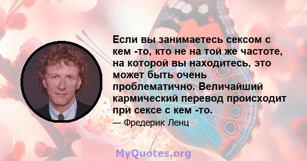 Если вы занимаетесь сексом с кем -то, кто не на той же частоте, на которой вы находитесь, это может быть очень проблематично. Величайший кармический перевод происходит при сексе с кем -то.