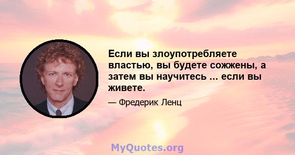 Если вы злоупотребляете властью, вы будете сожжены, а затем вы научитесь ... если вы живете.