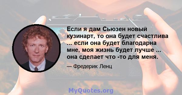 Если я дам Сьюзен новый кузинарт, то она будет счастлива ... если она будет благодарна мне, моя жизнь будет лучше ... она сделает что -то для меня.