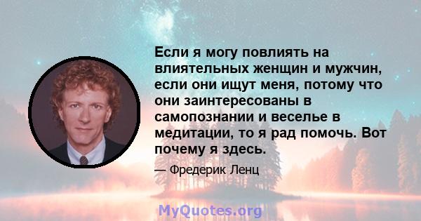 Если я могу повлиять на влиятельных женщин и мужчин, если они ищут меня, потому что они заинтересованы в самопознании и веселье в медитации, то я рад помочь. Вот почему я здесь.