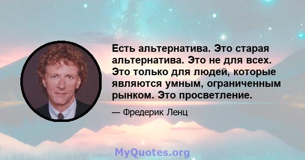 Есть альтернатива. Это старая альтернатива. Это не для всех. Это только для людей, которые являются умным, ограниченным рынком. Это просветление.