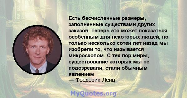 Есть бесчисленные размеры, заполненные существами других заказов. Теперь это может показаться особенным для некоторых людей, но только несколько сотен лет назад мы изобрели то, что называется микроскопом. С тех пор