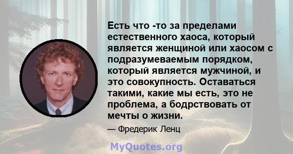 Есть что -то за пределами естественного хаоса, который является женщиной или хаосом с подразумеваемым порядком, который является мужчиной, и это совокупность. Оставаться такими, какие мы есть, это не проблема, а