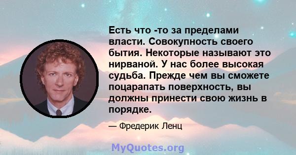 Есть что -то за пределами власти. Совокупность своего бытия. Некоторые называют это нирваной. У нас более высокая судьба. Прежде чем вы сможете поцарапать поверхность, вы должны принести свою жизнь в порядке.