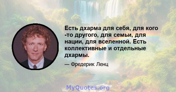 Есть дхарма для себя, для кого -то другого, для семьи, для нации, для вселенной. Есть коллективные и отдельные дхармы.