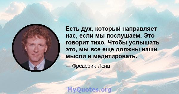 Есть дух, который направляет нас, если мы послушаем. Это говорит тихо. Чтобы услышать это, мы все еще должны наши мысли и медитировать.