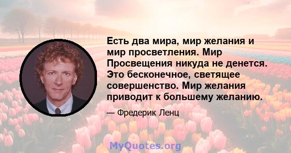 Есть два мира, мир желания и мир просветления. Мир Просвещения никуда не денется. Это бесконечное, светящее совершенство. Мир желания приводит к большему желанию.