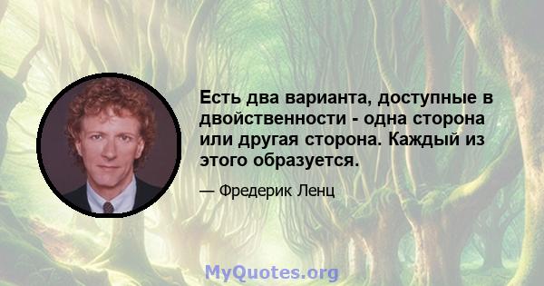 Есть два варианта, доступные в двойственности - одна сторона или другая сторона. Каждый из этого образуется.