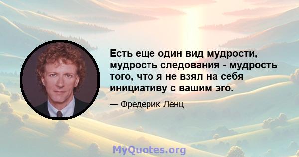 Есть еще один вид мудрости, мудрость следования - мудрость того, что я не взял на себя инициативу с вашим эго.