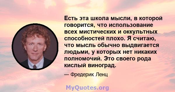 Есть эта школа мысли, в которой говорится, что использование всех мистических и оккультных способностей плохо. Я считаю, что мысль обычно выдвигается людьми, у которых нет никаких полномочий. Это своего рода кислый