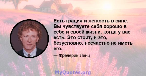 Есть грация и легкость в силе. Вы чувствуете себя хорошо в себе и своей жизни, когда у вас есть. Это стоит, и это, безусловно, несчастно не иметь его.