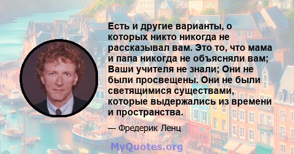 Есть и другие варианты, о которых никто никогда не рассказывал вам. Это то, что мама и папа никогда не объясняли вам; Ваши учителя не знали; Они не были просвещены. Они не были светящимися существами, которые