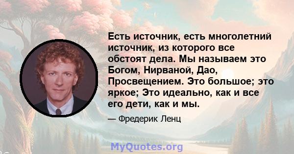 Есть источник, есть многолетний источник, из которого все обстоят дела. Мы называем это Богом, Нирваной, Дао, Просвещением. Это большое; это яркое; Это идеально, как и все его дети, как и мы.