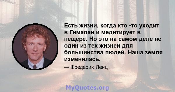 Есть жизни, когда кто -то уходит в Гималаи и медитирует в пещере. Но это на самом деле не один из тех жизней для большинства людей. Наша земля изменилась.