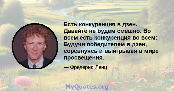 Есть конкуренция в дзен. Давайте не будем смешно. Во всем есть конкуренция во всем; Будучи победителем в дзен, соревнуясь и выигрывая в мире просвещения.