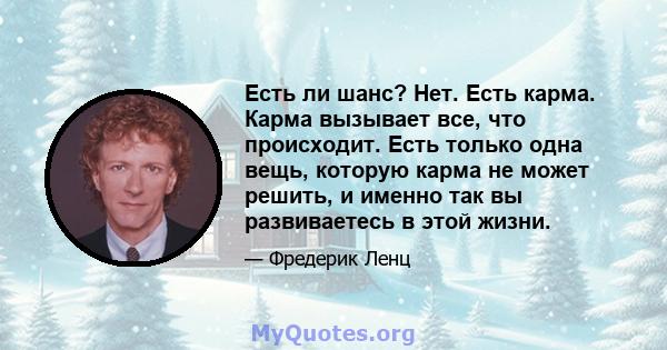 Есть ли шанс? Нет. Есть карма. Карма вызывает все, что происходит. Есть только одна вещь, которую карма не может решить, и именно так вы развиваетесь в этой жизни.