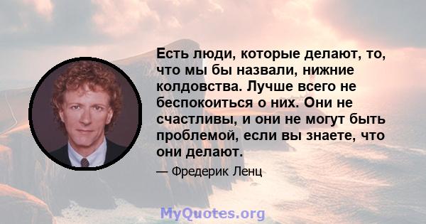 Есть люди, которые делают, то, что мы бы назвали, нижние колдовства. Лучше всего не беспокоиться о них. Они не счастливы, и они не могут быть проблемой, если вы знаете, что они делают.