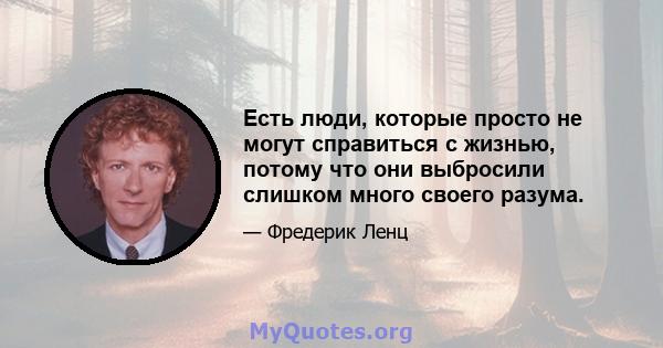 Есть люди, которые просто не могут справиться с жизнью, потому что они выбросили слишком много своего разума.