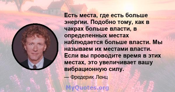 Есть места, где есть больше энергии. Подобно тому, как в чакрах больше власти, в определенных местах наблюдается больше власти. Мы называем их местами власти. Если вы проводите время в этих местах, это увеличивает вашу