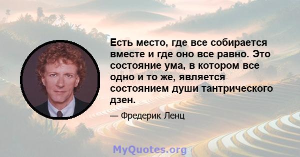 Есть место, где все собирается вместе и где оно все равно. Это состояние ума, в котором все одно и то же, является состоянием души тантрического дзен.