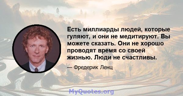 Есть миллиарды людей, которые гуляют, и они не медитируют. Вы можете сказать. Они не хорошо проводят время со своей жизнью. Люди не счастливы.