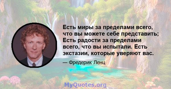 Есть миры за пределами всего, что вы можете себе представить; Есть радости за пределами всего, что вы испытали. Есть экстазии, которые уверяют вас.