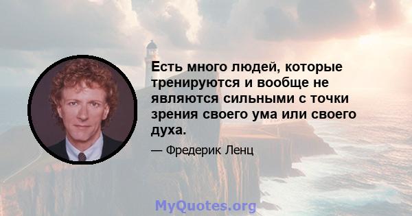 Есть много людей, которые тренируются и вообще не являются сильными с точки зрения своего ума или своего духа.