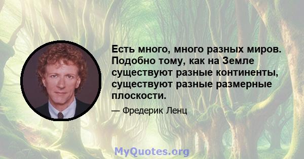 Есть много, много разных миров. Подобно тому, как на Земле существуют разные континенты, существуют разные размерные плоскости.