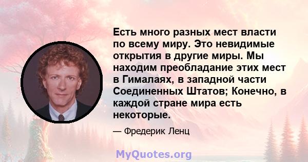 Есть много разных мест власти по всему миру. Это невидимые открытия в другие миры. Мы находим преобладание этих мест в Гималаях, в западной части Соединенных Штатов; Конечно, в каждой стране мира есть некоторые.