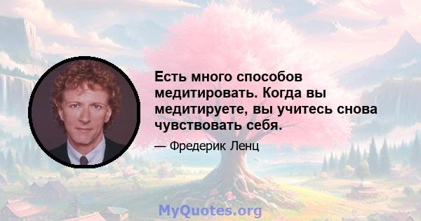 Есть много способов медитировать. Когда вы медитируете, вы учитесь снова чувствовать себя.