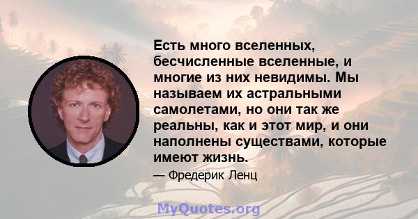 Есть много вселенных, бесчисленные вселенные, и многие из них невидимы. Мы называем их астральными самолетами, но они так же реальны, как и этот мир, и они наполнены существами, которые имеют жизнь.