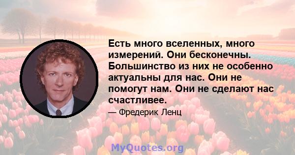 Есть много вселенных, много измерений. Они бесконечны. Большинство из них не особенно актуальны для нас. Они не помогут нам. Они не сделают нас счастливее.