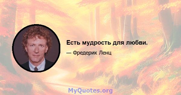 Есть мудрость для любви.